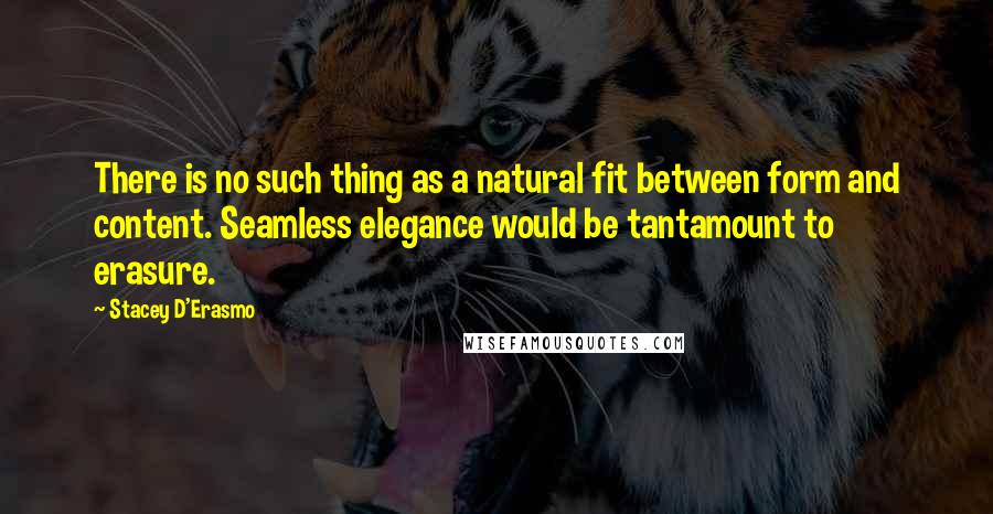 Stacey D'Erasmo Quotes: There is no such thing as a natural fit between form and content. Seamless elegance would be tantamount to erasure.