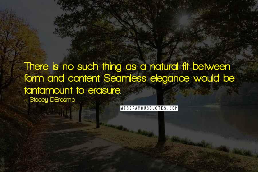 Stacey D'Erasmo Quotes: There is no such thing as a natural fit between form and content. Seamless elegance would be tantamount to erasure.