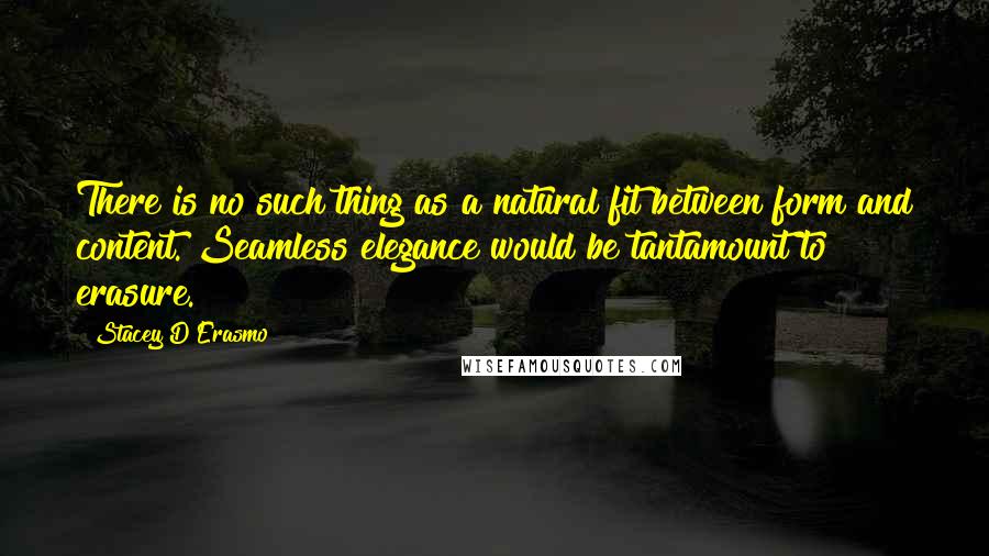 Stacey D'Erasmo Quotes: There is no such thing as a natural fit between form and content. Seamless elegance would be tantamount to erasure.