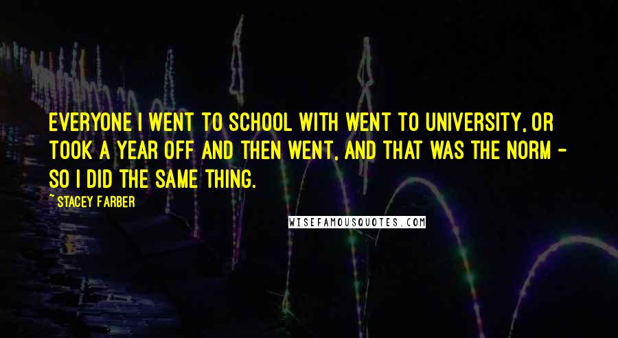 Stacey Farber Quotes: Everyone I went to school with went to university, or took a year off and then went, and that was the norm - so I did the same thing.