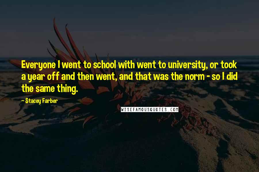 Stacey Farber Quotes: Everyone I went to school with went to university, or took a year off and then went, and that was the norm - so I did the same thing.