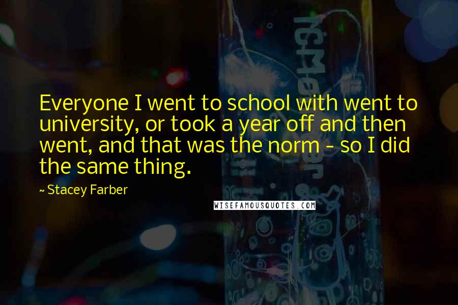Stacey Farber Quotes: Everyone I went to school with went to university, or took a year off and then went, and that was the norm - so I did the same thing.
