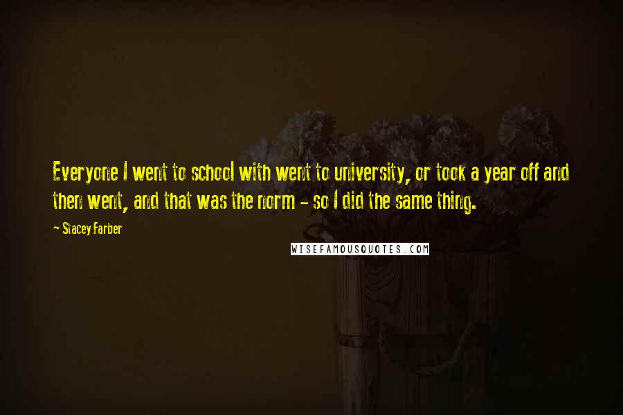 Stacey Farber Quotes: Everyone I went to school with went to university, or took a year off and then went, and that was the norm - so I did the same thing.