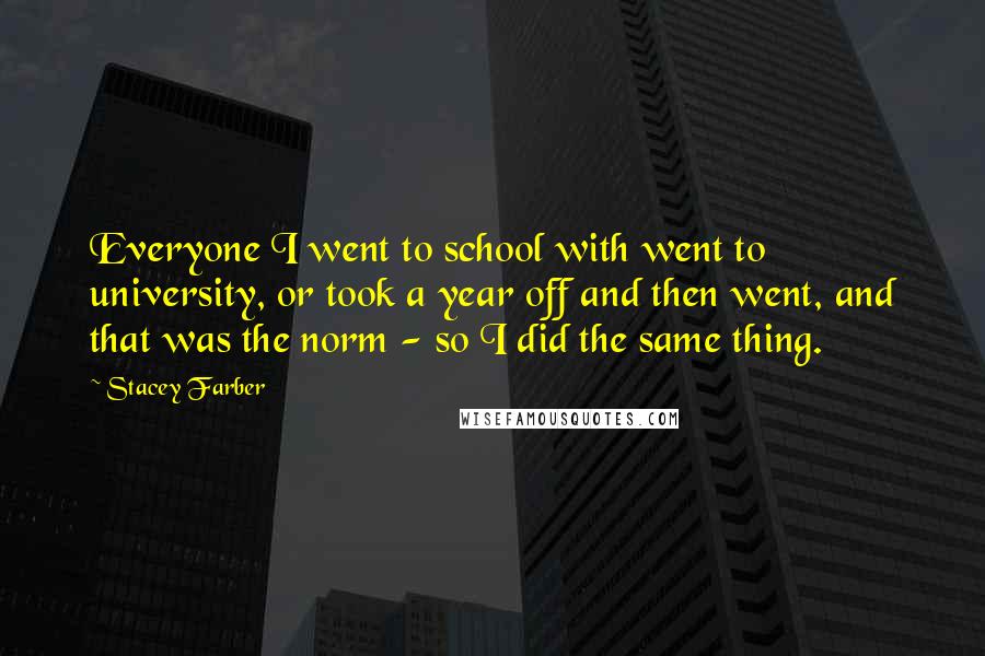 Stacey Farber Quotes: Everyone I went to school with went to university, or took a year off and then went, and that was the norm - so I did the same thing.