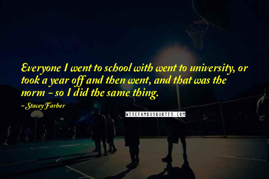 Stacey Farber Quotes: Everyone I went to school with went to university, or took a year off and then went, and that was the norm - so I did the same thing.