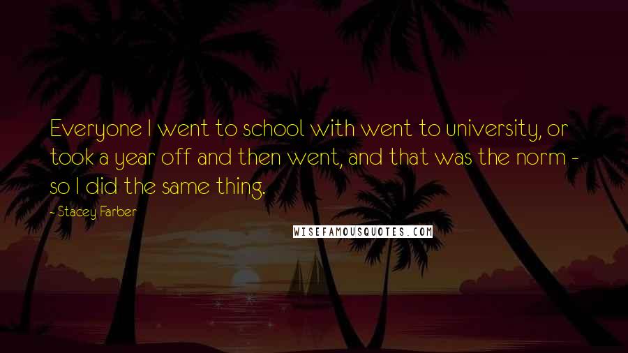 Stacey Farber Quotes: Everyone I went to school with went to university, or took a year off and then went, and that was the norm - so I did the same thing.