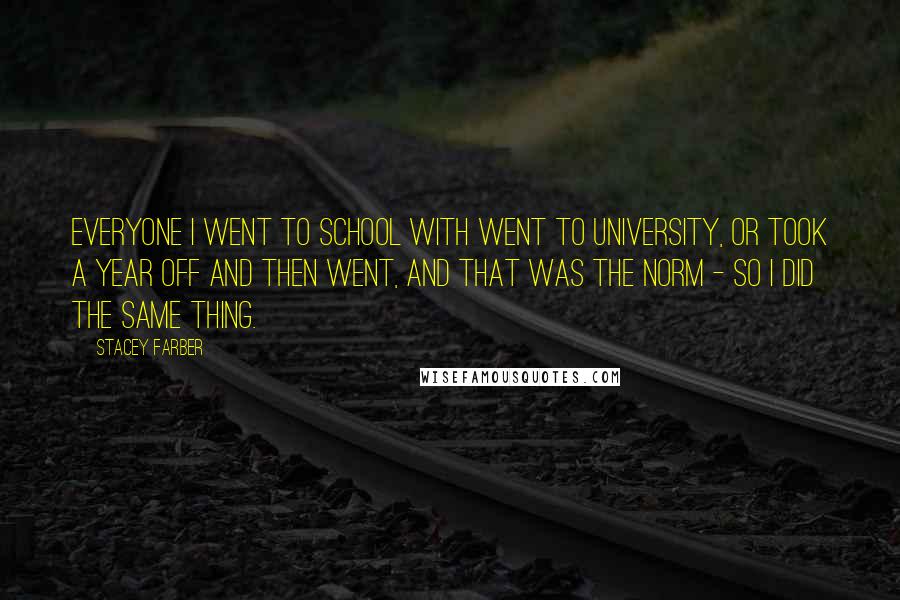 Stacey Farber Quotes: Everyone I went to school with went to university, or took a year off and then went, and that was the norm - so I did the same thing.