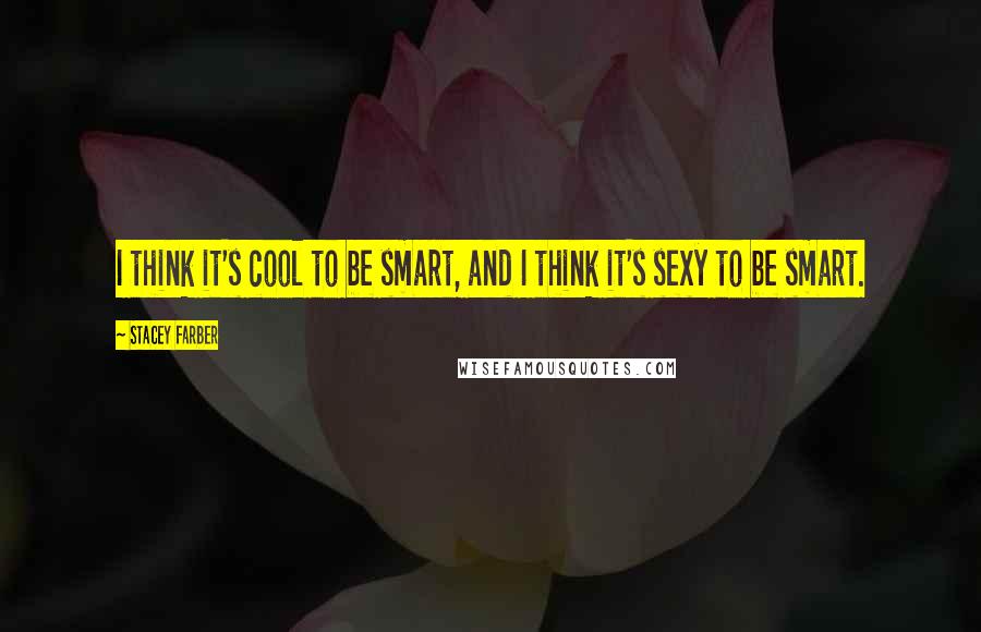 Stacey Farber Quotes: I think it's cool to be smart, and I think it's sexy to be smart.