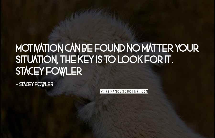 Stacey Fowler Quotes: Motivation can be found no matter your situation, the key is to look for it. Stacey Fowler