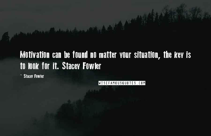 Stacey Fowler Quotes: Motivation can be found no matter your situation, the key is to look for it. Stacey Fowler