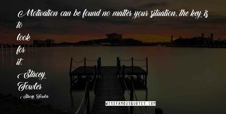 Stacey Fowler Quotes: Motivation can be found no matter your situation, the key is to look for it. Stacey Fowler