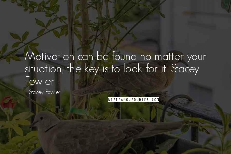 Stacey Fowler Quotes: Motivation can be found no matter your situation, the key is to look for it. Stacey Fowler