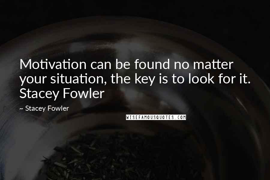 Stacey Fowler Quotes: Motivation can be found no matter your situation, the key is to look for it. Stacey Fowler