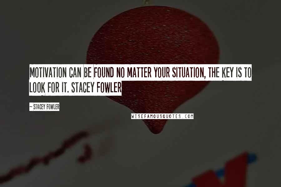 Stacey Fowler Quotes: Motivation can be found no matter your situation, the key is to look for it. Stacey Fowler