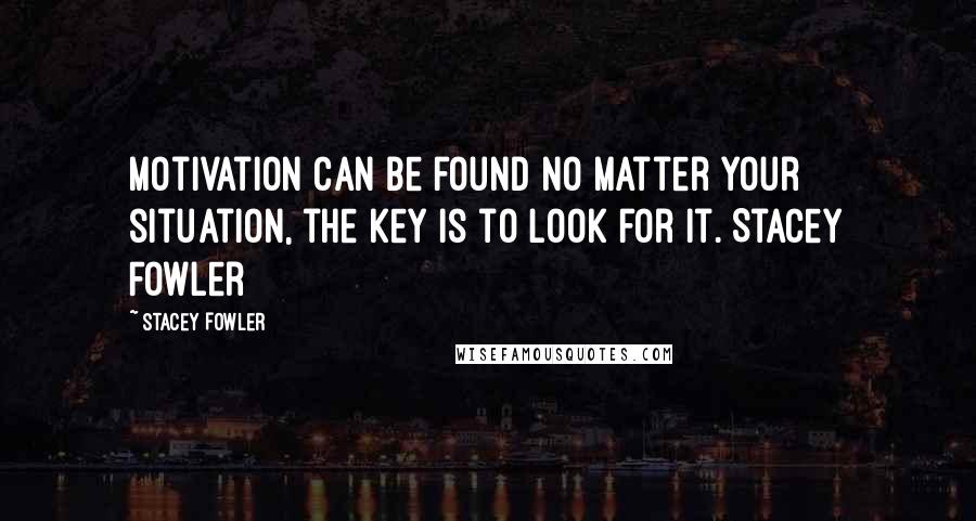 Stacey Fowler Quotes: Motivation can be found no matter your situation, the key is to look for it. Stacey Fowler