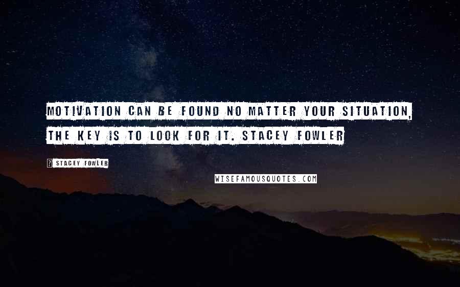 Stacey Fowler Quotes: Motivation can be found no matter your situation, the key is to look for it. Stacey Fowler