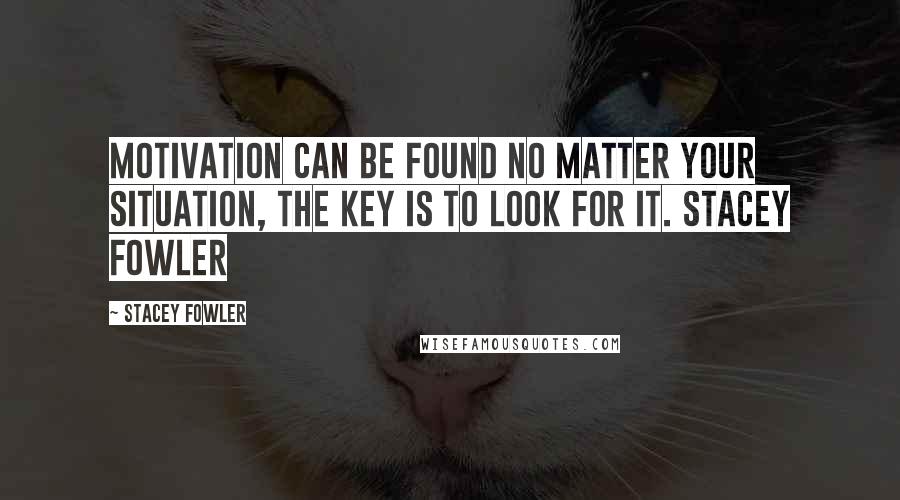 Stacey Fowler Quotes: Motivation can be found no matter your situation, the key is to look for it. Stacey Fowler