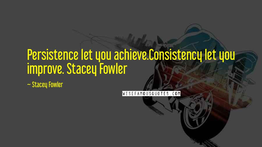 Stacey Fowler Quotes: Persistence let you achieve.Consistency let you improve. Stacey Fowler