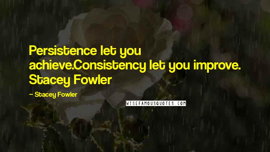 Stacey Fowler Quotes: Persistence let you achieve.Consistency let you improve. Stacey Fowler