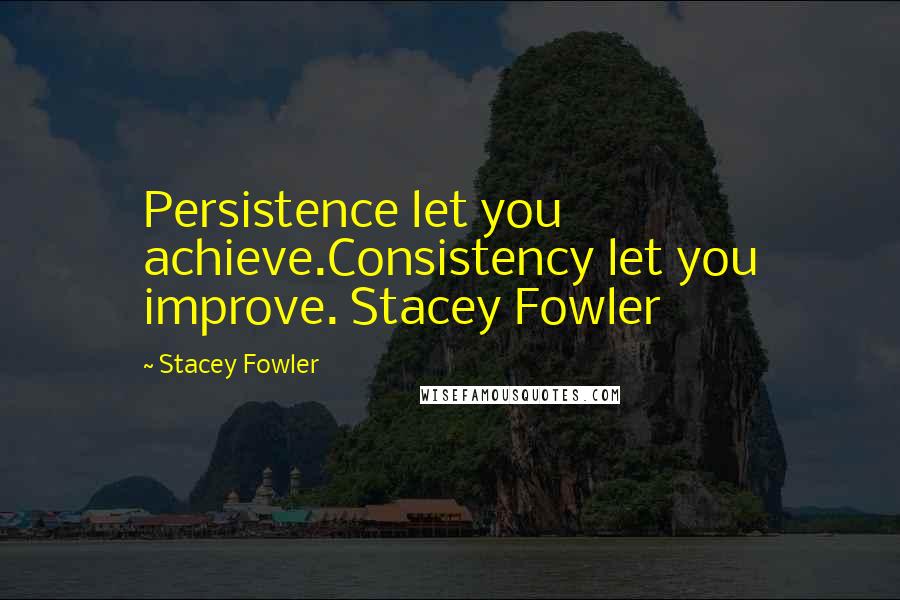 Stacey Fowler Quotes: Persistence let you achieve.Consistency let you improve. Stacey Fowler