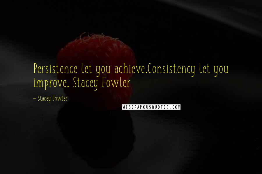 Stacey Fowler Quotes: Persistence let you achieve.Consistency let you improve. Stacey Fowler