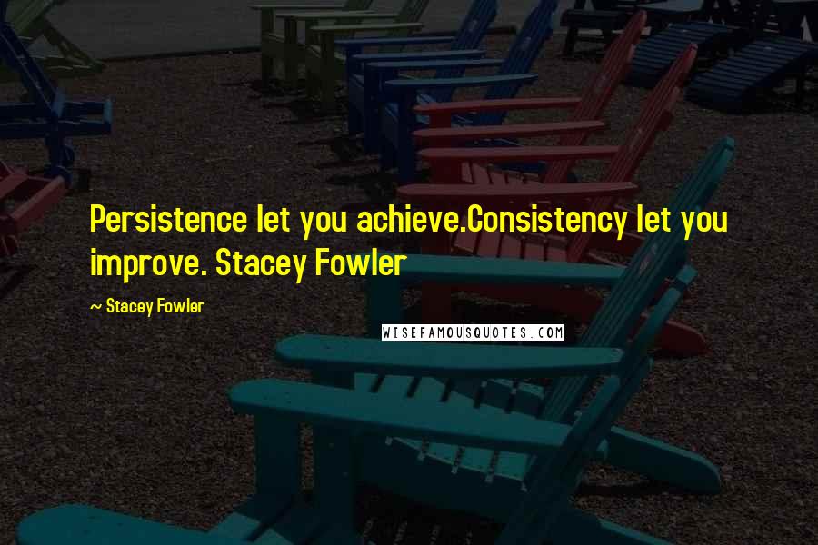 Stacey Fowler Quotes: Persistence let you achieve.Consistency let you improve. Stacey Fowler