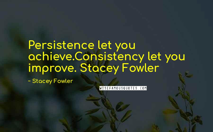 Stacey Fowler Quotes: Persistence let you achieve.Consistency let you improve. Stacey Fowler