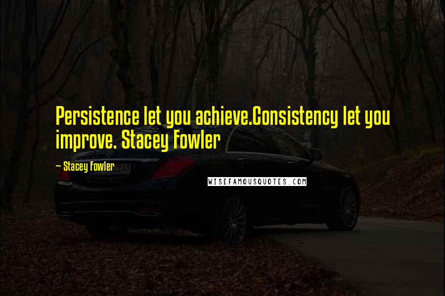 Stacey Fowler Quotes: Persistence let you achieve.Consistency let you improve. Stacey Fowler