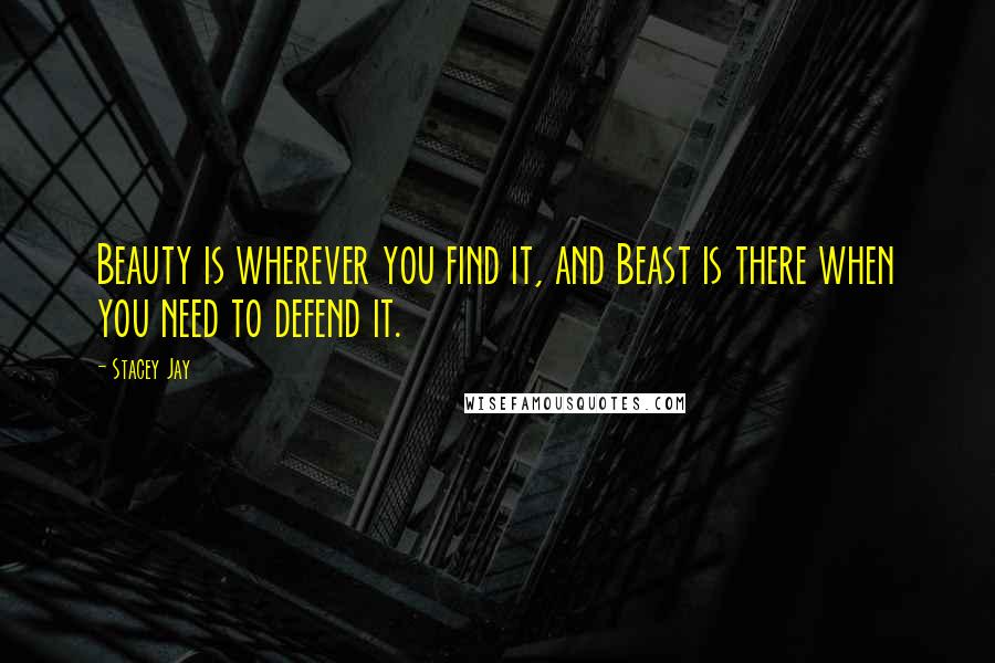 Stacey Jay Quotes: Beauty is wherever you find it, and Beast is there when you need to defend it.