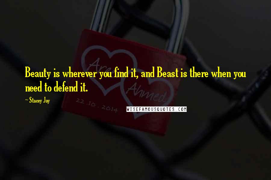 Stacey Jay Quotes: Beauty is wherever you find it, and Beast is there when you need to defend it.