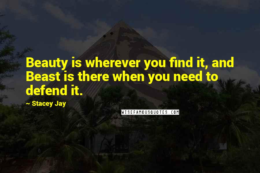 Stacey Jay Quotes: Beauty is wherever you find it, and Beast is there when you need to defend it.