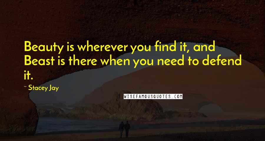 Stacey Jay Quotes: Beauty is wherever you find it, and Beast is there when you need to defend it.