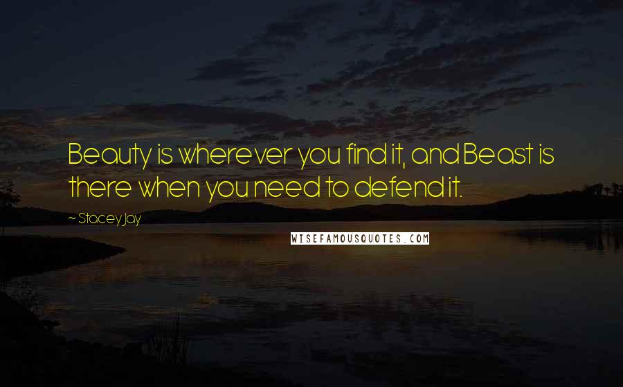 Stacey Jay Quotes: Beauty is wherever you find it, and Beast is there when you need to defend it.