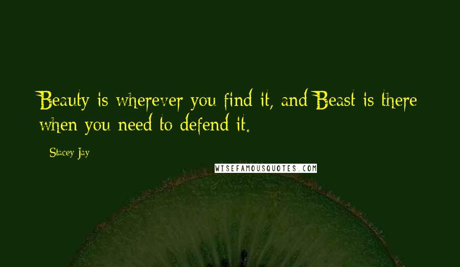 Stacey Jay Quotes: Beauty is wherever you find it, and Beast is there when you need to defend it.