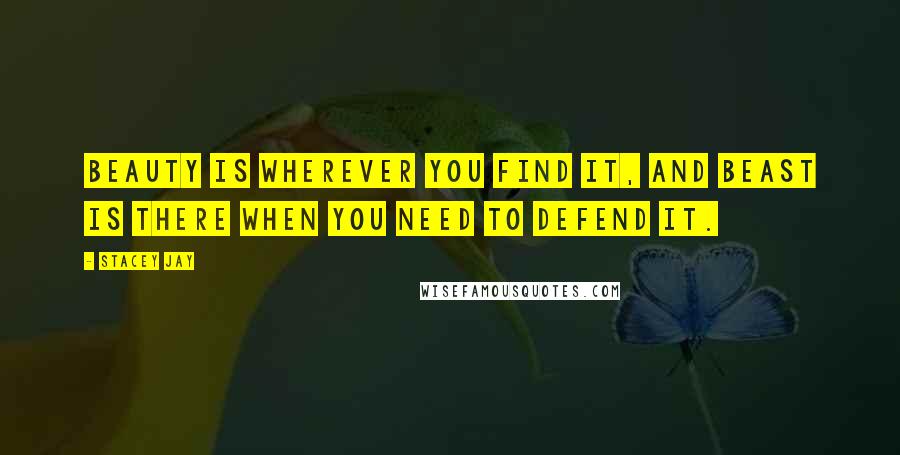 Stacey Jay Quotes: Beauty is wherever you find it, and Beast is there when you need to defend it.