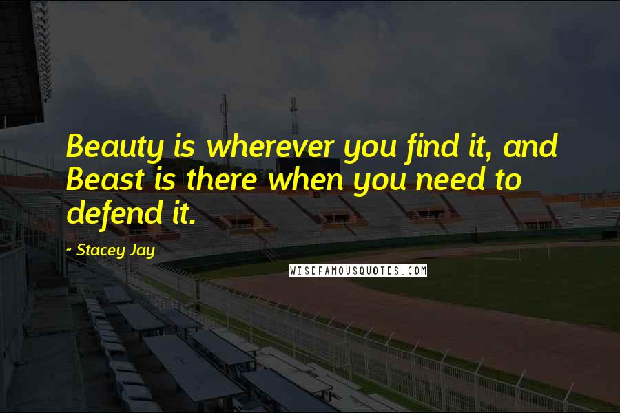 Stacey Jay Quotes: Beauty is wherever you find it, and Beast is there when you need to defend it.