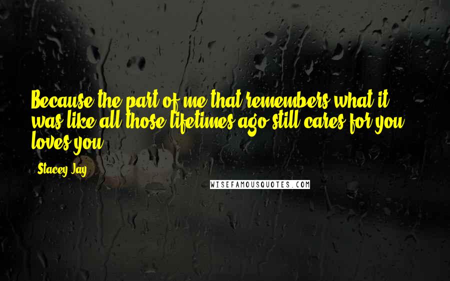 Stacey Jay Quotes: Because the part of me that remembers what it was like all those lifetimes ago still cares for you .. loves you.