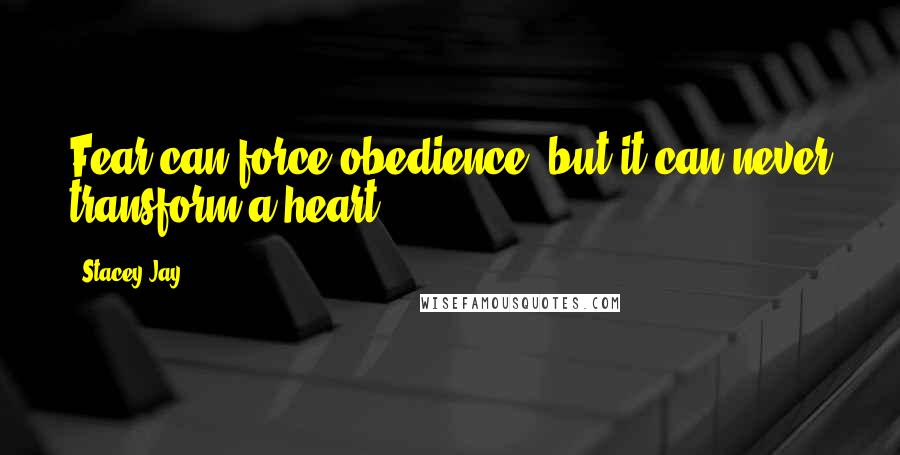 Stacey Jay Quotes: Fear can force obedience, but it can never transform a heart.