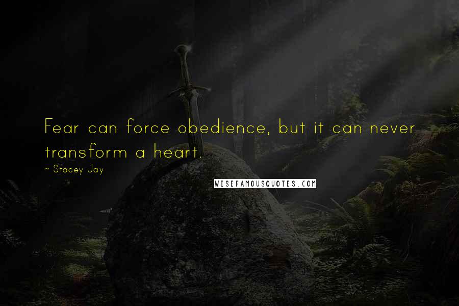 Stacey Jay Quotes: Fear can force obedience, but it can never transform a heart.