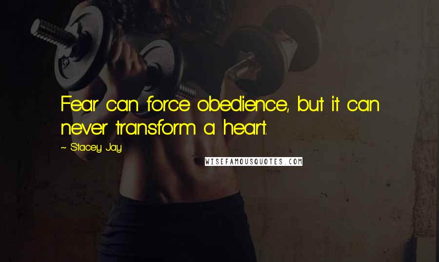 Stacey Jay Quotes: Fear can force obedience, but it can never transform a heart.