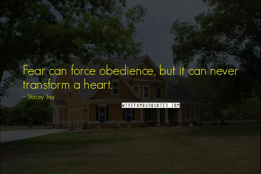Stacey Jay Quotes: Fear can force obedience, but it can never transform a heart.