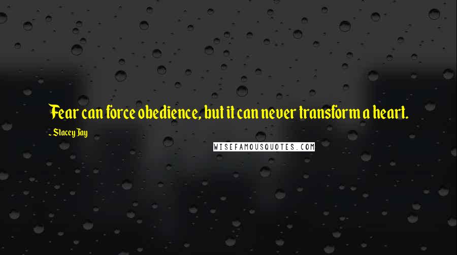 Stacey Jay Quotes: Fear can force obedience, but it can never transform a heart.