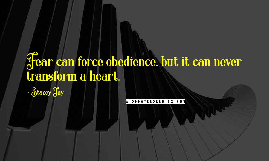 Stacey Jay Quotes: Fear can force obedience, but it can never transform a heart.