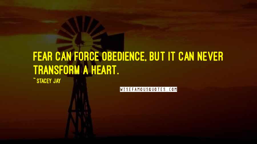 Stacey Jay Quotes: Fear can force obedience, but it can never transform a heart.