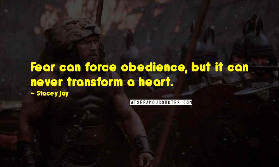 Stacey Jay Quotes: Fear can force obedience, but it can never transform a heart.