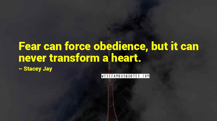 Stacey Jay Quotes: Fear can force obedience, but it can never transform a heart.