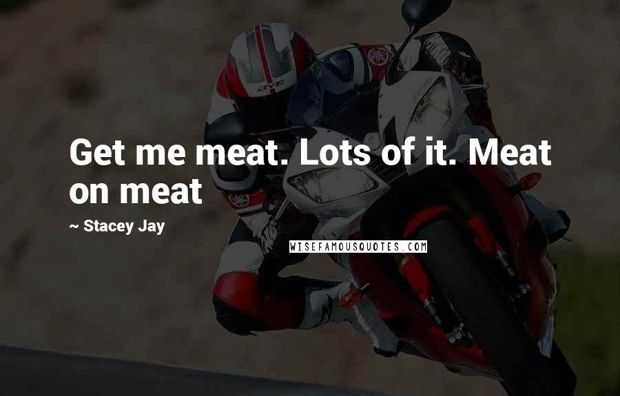 Stacey Jay Quotes: Get me meat. Lots of it. Meat on meat