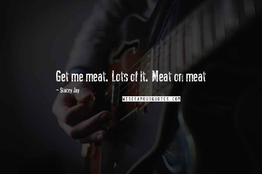 Stacey Jay Quotes: Get me meat. Lots of it. Meat on meat