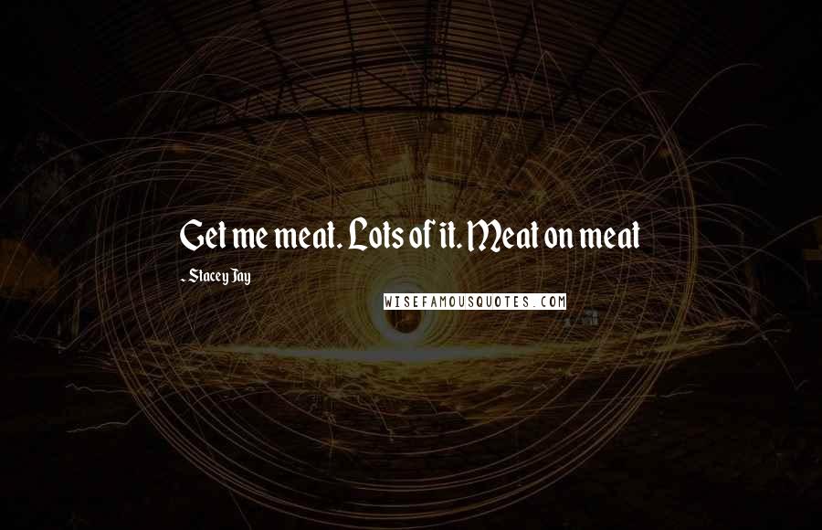 Stacey Jay Quotes: Get me meat. Lots of it. Meat on meat