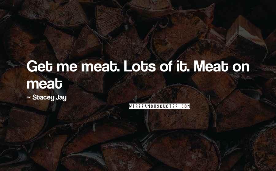 Stacey Jay Quotes: Get me meat. Lots of it. Meat on meat